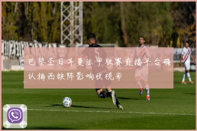 巴黎圣日耳曼法甲联赛直播平台确认梅西缺阵影响收视率