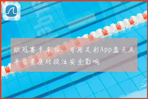 欧冠赛季来临，可用足彩App盘点及平台资质对投注安全影响