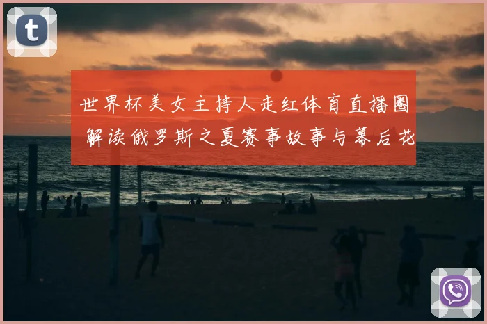 世界杯美女主持人走红体育直播圈 解读俄罗斯之夏赛事故事与幕后花絮