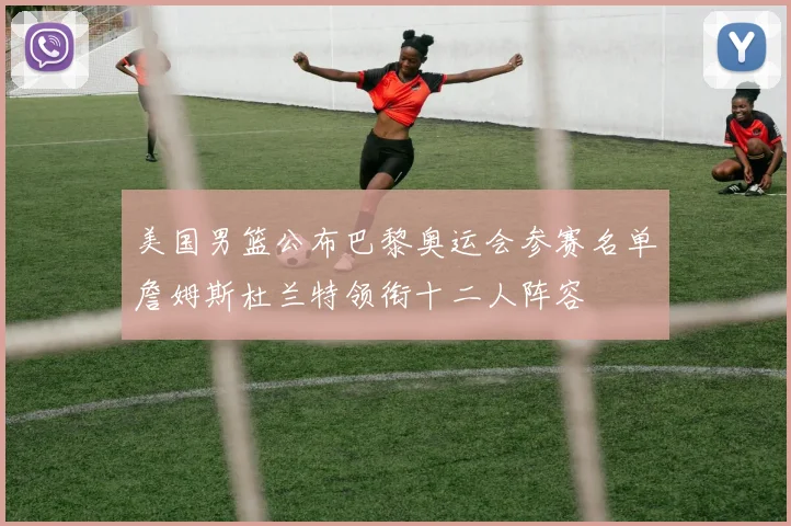 美国男篮公布巴黎奥运会参赛名单詹姆斯杜兰特领衔十二人阵容
