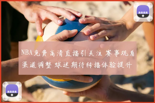 NBA免费高清直播引关注 赛事观看渠道调整 球迷期待转播体验提升